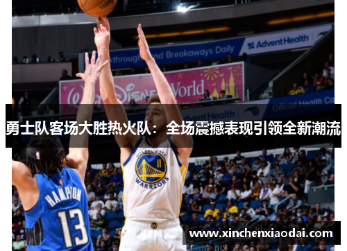 勇士队客场大胜热火队：全场震撼表现引领全新潮流