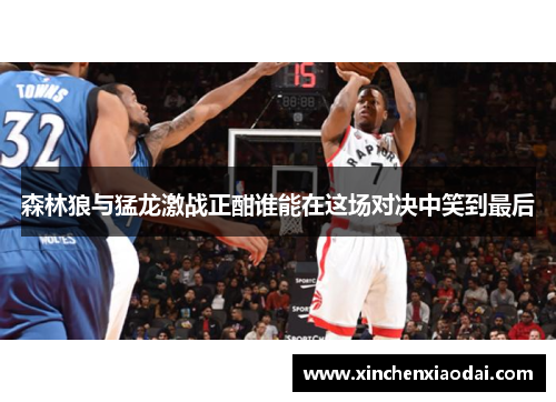 森林狼与猛龙激战正酣谁能在这场对决中笑到最后