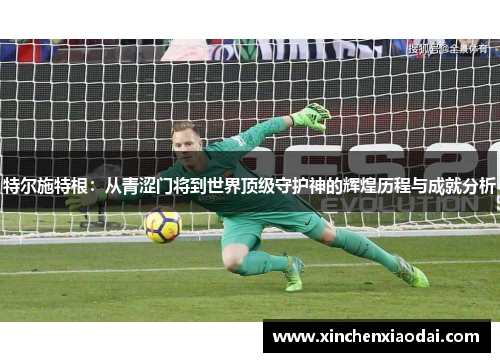特尔施特根：从青涩门将到世界顶级守护神的辉煌历程与成就分析