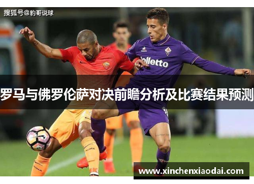 罗马与佛罗伦萨对决前瞻分析及比赛结果预测