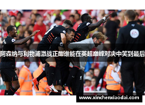 阿森纳与利物浦激战正酣谁能在英超巅峰对决中笑到最后