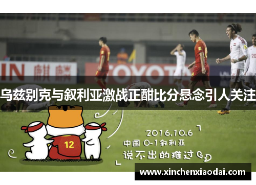 乌兹别克与叙利亚激战正酣比分悬念引人关注