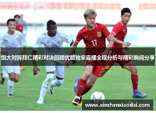 恒大对阵拜仁精彩对决回顾优酷独家直播全程分析与精彩瞬间分享