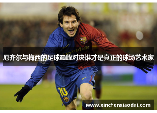 厄齐尔与梅西的足球巅峰对决谁才是真正的球场艺术家